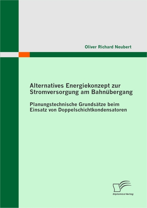 Alternatives Energiekonzept zur Stromversorgung am Bahn&uuml;bergang: Planungstechnische Grunds&auml;tze beim Einsatz von Doppelschichtkondensatoren -  Oliver Richard Neubert