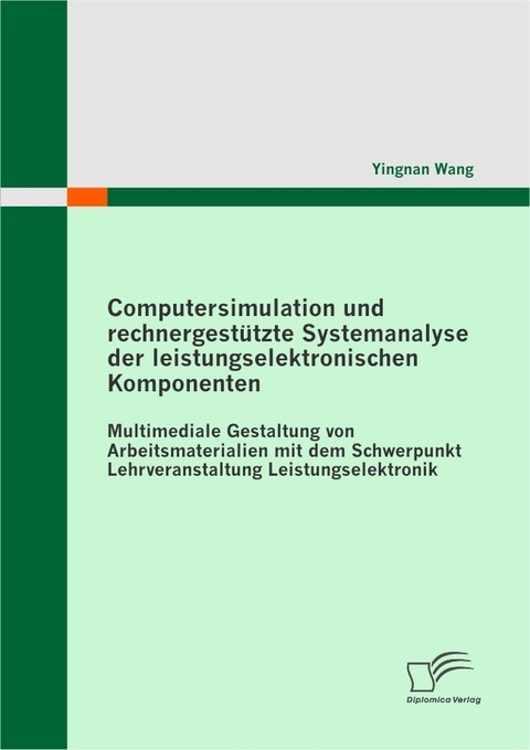 Computersimulation und rechnergest&uuml;tzte Systemanalyse der leistungselektronischen Komponenten. Multimediale Gestaltung von Arbeitsmaterialien mit dem Schwerpunkt Lehrveranstaltung Leistungselektronik -  Yingnan Wang