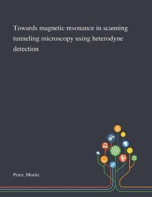 Towards Magnetic Resonance in Scanning Tunneling Microscopy Using Heterodyne Detection