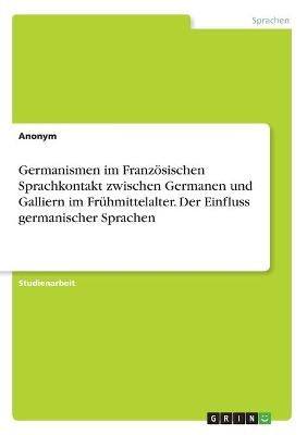 Germanismen im Französischen Sprachkontakt zwischen Germanen und Galliern im Frühmittelalter. Der Einfluss germanischer Sprachen