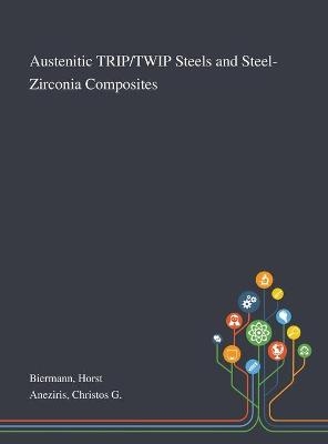 Austenitic TRIP/TWIP Steels and Steel-Zirconia Composites - Horst Biermann, Christos G Aneziris