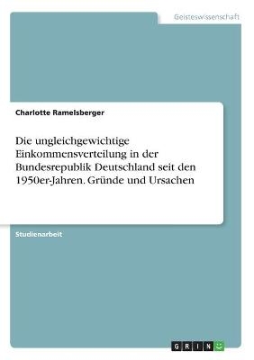 Die ungleichgewichtige Einkommensverteilung in der Bundesrepublik Deutschland seit den 1950er-Jahren. Gr&Atilde;&frac14;nde und Ursachen - Charlotte Ramelsberger