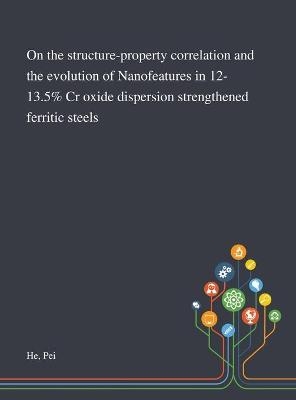 On the Structure-property Correlation and the Evolution of Nanofeatures in 12-13.5% Cr Oxide Dispersion Strengthened Ferritic Steels - Pei He