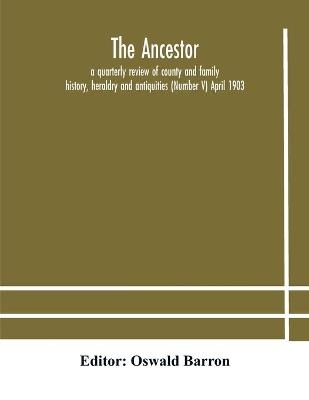 The Ancestor; A Quarterly Review Of County And Family History, Heraldry And Antiquities (Number V) April 1903