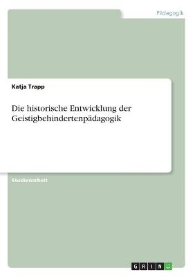 Die historische Entwicklung der Geistigbehindertenp&Atilde;&curren;dagogik - Katja Trapp