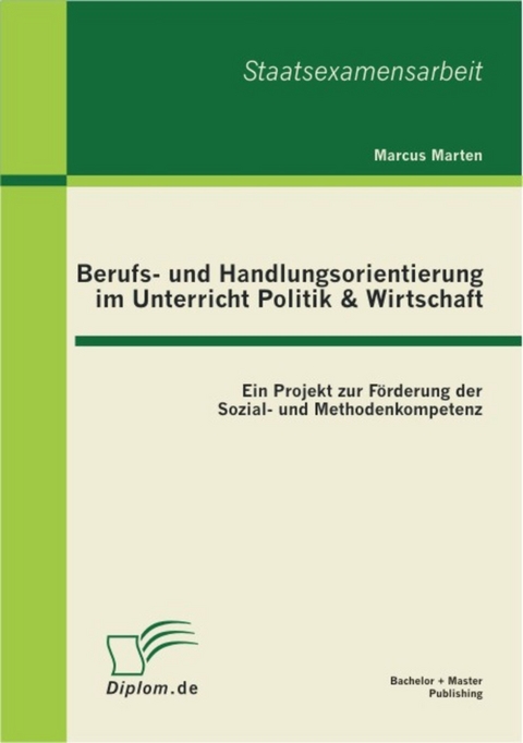 Berufs- und Handlungsorientierung im Unterricht Politik & Wirtschaft: Ein Projekt zur F&ouml;rderung der Sozial- und Methodenkompetenz -  Marcus Marten