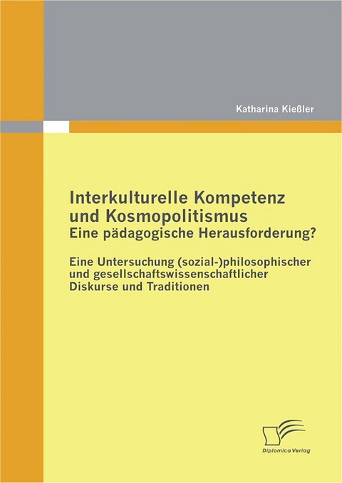 Interkulturelle Kompetenz und Kosmopolitismus - eine p&auml;dagogische Herausforderung? Eine Untersuchung (sozial-)philosophischer und gesellschaftswissenschaftlicher Diskurse und Traditionen - Katharina Kie&szlig;ler