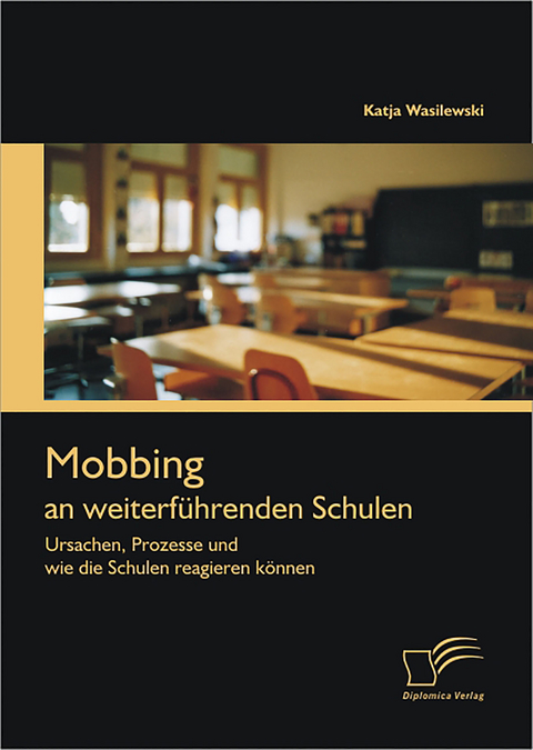 Mobbing an weiterf&uuml;hrenden Schulen: Ursachen, Prozesse und wie die Schulen reagieren k&ouml;nnen - Katja Wasilewski