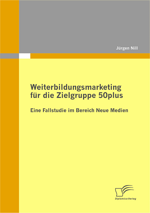 Weiterbildungsmarketing f&uuml;r die Zielgruppe 50plus - Eine Fallstudie im Bereich Neue Medien - J&uuml;rgen Nill