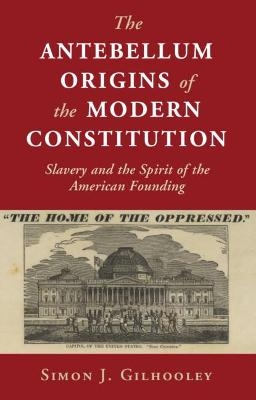 The Antebellum Origins of the Modern Constitution - Simon J. Gilhooley