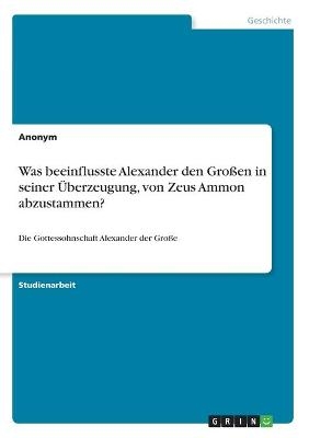 Was beeinflusste Alexander den Gro&Atilde;en in seiner &Atilde;berzeugung, von Zeus Ammon abzustammen? -  Anonymous