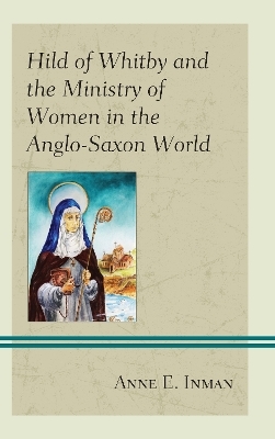 Hild of Whitby and the Ministry of Women in the Anglo-Saxon World - Anne E. Inman