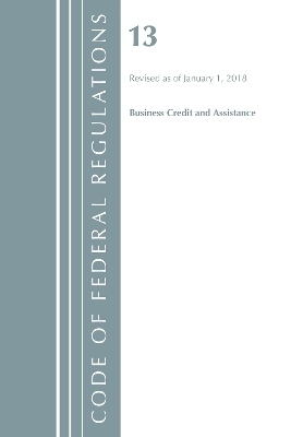 Code of Federal Regulations, Title 13 Business Credit and Assistance, Revised as of January 1, 2018 -  Office of The Federal Register (U.S.)