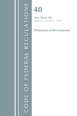 Code of Federal Regulations, Title 40 Protection of the Environment 300-399, Revised as of July 1, 2018 -  Office of The Federal Register (U.S.)