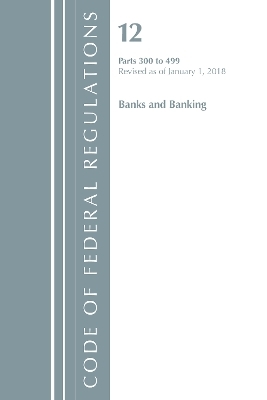 Code of Federal Regulations, Title 12 Banks and Banking 300-499, Revised as of January 1, 2018 -  Office of The Federal Register (U.S.)