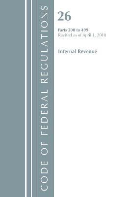 Code of Federal Regulations, Title 26 Internal Revenue 300-499, Revised as of April 1, 2018