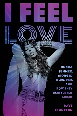 I Feel Love: Donna Summer, Giorgio Moroder, and How They Reinvented Music - Dave Thompson