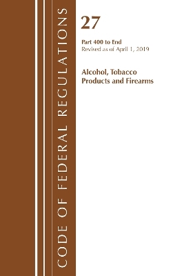 Code of Federal Regulations, Title 27 Alcohol Tobacco Products and Firearms 400-End, Revised as of April 1, 2019 -  Office of The Federal Register (U.S.)