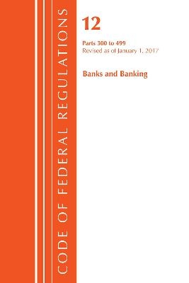 Code of Federal Regulations, Title 12 Banks and Banking 300-499, Revised as of January 1, 2017 -  Office of The Federal Register (U.S.)