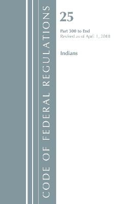 Code of Federal Regulations, Title 25 Indians 300-End, Revised as of April 1, 2018 -  Office of The Federal Register (U.S.)