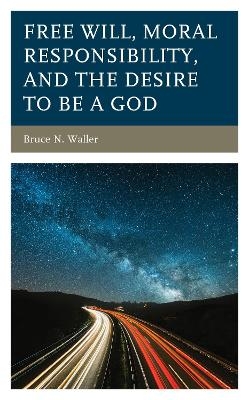 Free Will, Moral Responsibility, and the Desire to Be a God - Bruce N. Waller
