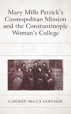 Mary Mills Patrick&rsquo;s Cosmopolitan Mission and the Constantinople Woman&rsquo;s College - Carolyn McCue Goffman