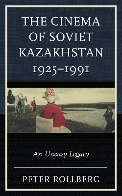 The Cinema of Soviet Kazakhstan 1925&ndash;1991 - Peter Rollberg