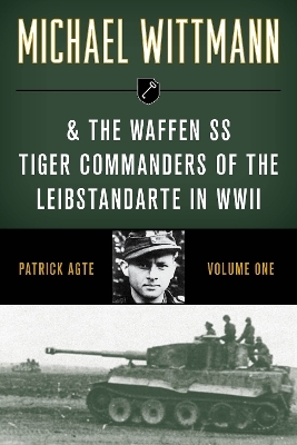 Michael Wittmann & the Waffen SS Tiger Commanders of the Leibstandarte in WWII - Patrick Agte