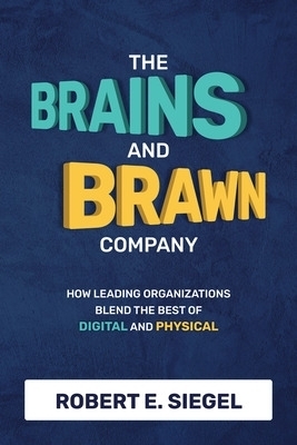 The Brains and Brawn Company: How Leading Organizations Blend the Best of Digital and Physical - Robert Siegel