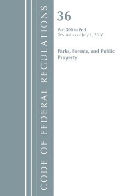 Code of Federal Regulations, Title 36 Parks, Forests, and Public Property 300-End, Revised as of July 1, 2018 -  Office of The Federal Register (U.S.)