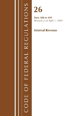 Code of Federal Regulations, Title 26 Internal Revenue 300-499, Revised as of April 1, 2019