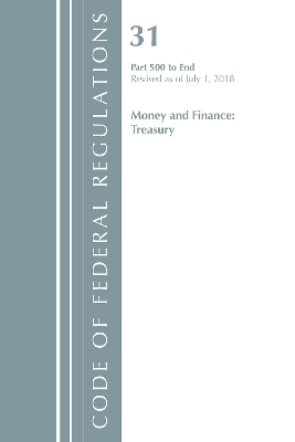 Code of Federal Regulations, Title 31 Money and Finance 500-End, Revised as of July 1, 2018 -  Office of The Federal Register (U.S.)