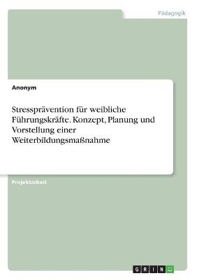 Stresspr&Atilde;&curren;vention f&Atilde;&frac14;r weibliche F&Atilde;&frac14;hrungskr&Atilde;&curren;fte. Konzept, Planung und Vorstellung einer Weiterbildungsma&Atilde;nahme -  Anonymous