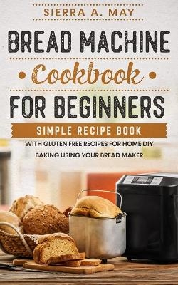 Bread Machine Cookbook For Beginners - Sierra a May
