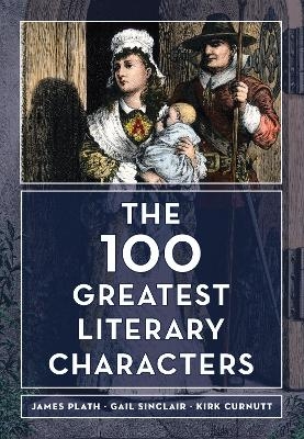 The 100 Greatest Literary Characters - James Plath, Gail Sinclair, Kirk Curnutt