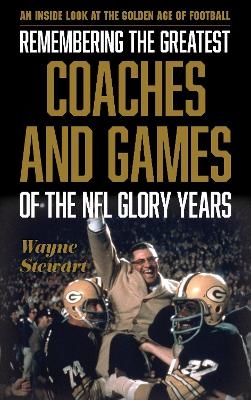 Remembering the Greatest Coaches and Games of the NFL Glory Years - Wayne Stewart