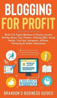 Blogging For Profit Build a 6 Figure Business& Passive Income Writing About Your Passion, Utilizing SEO, Social Media, YouTube, Instagram, Affiliate Marketing & Online Advertising - Brandon's Business Guides