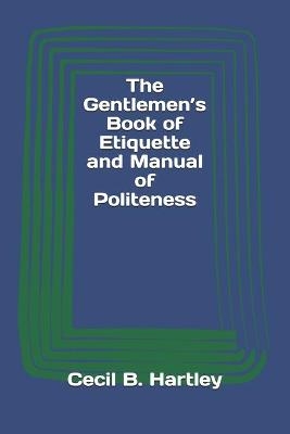 The Gentlemen's Book of Etiquette and Manual of Politeness - Cecil B Hartley
