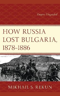 How Russia Lost Bulgaria, 1878&ndash;1886 - Mikhail S. Rekun