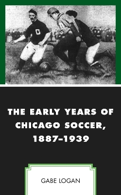 The Early Years of Chicago Soccer, 1887&ndash;1939 - Gabe Logan