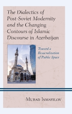 The Dialectics of Post-Soviet Modernity and the Changing Contours of Islamic Discourse in Azerbaijan - Murad Ismayilov