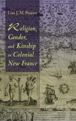 Religion, Gender, and Kinship in Colonial New France - Lisa J.M. Poirier