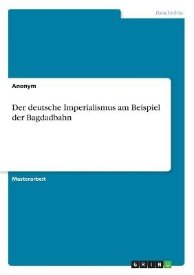 Der deutsche Imperialismus am Beispiel der Bagdadbahn -  Anonym