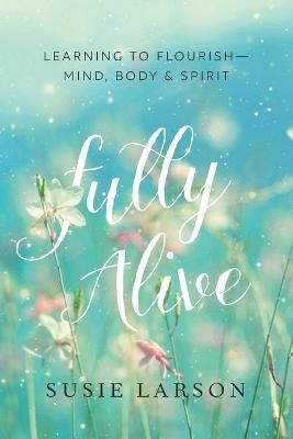 Fully Alive – Learning to Flourish––Mind, Body & Spirit - Susie Larson