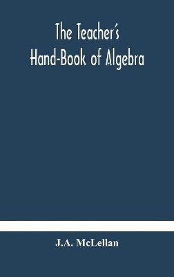 The Teacher's Hand-Book of Algebra; containing methods, solutions and exercises - J A McLellan