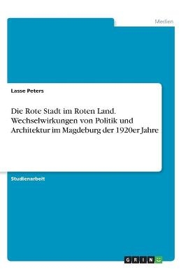 Die Rote Stadt im Roten Land. Wechselwirkungen von Politik und Architektur im Magdeburg der 1920er Jahre - Lasse Peters
