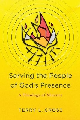 Serving the People of God`s Presence &ndash; A Theology of Ministry - Terry L. Cross