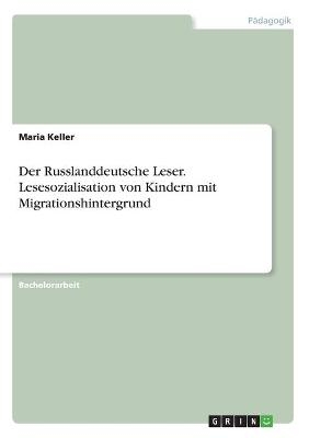 Der Russlanddeutsche Leser. Lesesozialisation von Kindern mit Migrationshintergrund - Maria Keller