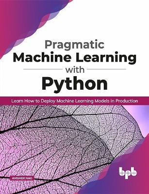 Pragmatic Machine Learning with Python Learn How to Deploy Machine Learning Models in Production