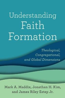Understanding Faith Formation &ndash; Theological, Congregational, and Global Dimensions - Mark A. Maddix, Jonathan H. Kim, James Riley Jr. Estep